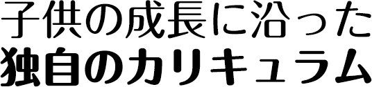 子供の成長に沿った独自のカリキュラム